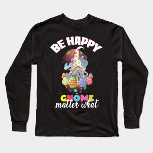 be happy gnome matter what, easter gnome, easter eggs, happy easter gnome Long Sleeve T-Shirt